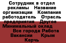 Сотрудник в отдел рекламы › Название организации ­ Компания-работодатель › Отрасль предприятия ­ Другое › Минимальный оклад ­ 27 000 - Все города Работа » Вакансии   . Крым,Керчь